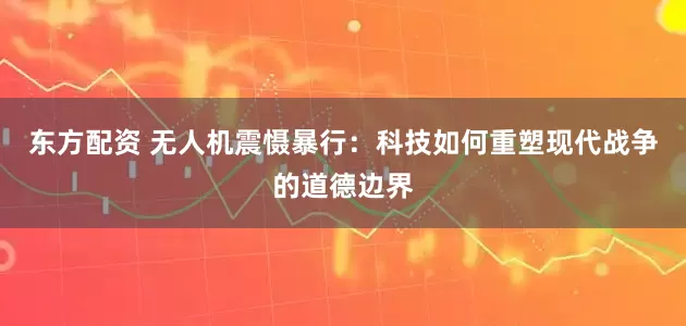 东方配资 无人机震慑暴行：科技如何重塑现代战争的道德边界