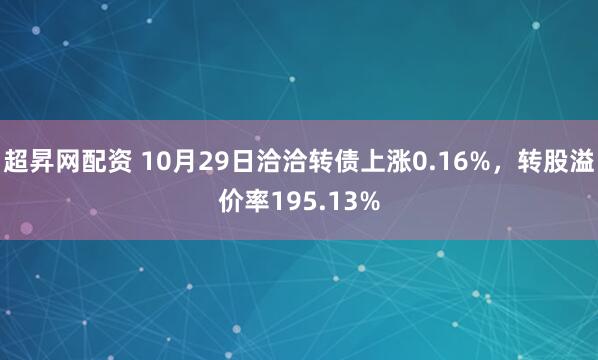 超昇网配资 10月29日洽洽转债上涨0.16%，转股溢价率195.13%