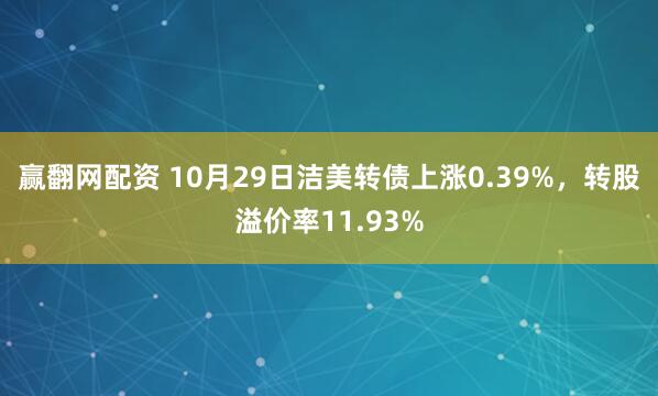 赢翻网配资 10月29日洁美转债上涨0.39%，转股溢价率11.93%
