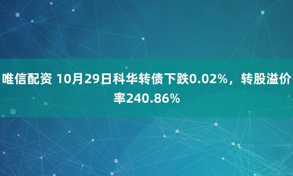 唯信配资 10月29日科华转债下跌0.02%，转股溢价率240.86%