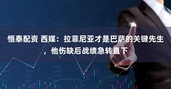 恒泰配资 西媒：拉菲尼亚才是巴萨的关键先生，他伤缺后战绩急转直下