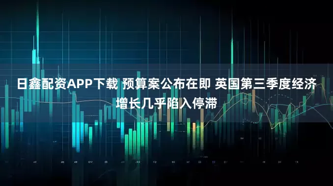 日鑫配资APP下载 预算案公布在即 英国第三季度经济增长几乎陷入停滞