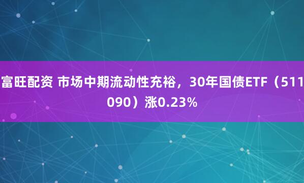 富旺配资 市场中期流动性充裕,30年国债ETF(511090)涨0.23%