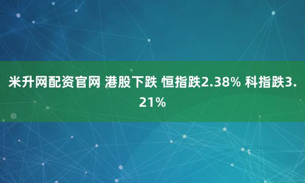米升网配资官网 港股下跌 恒指跌2.38% 科指跌3.21%
