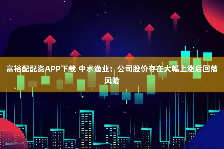 富裕配配资APP下载 中水渔业：公司股价存在大幅上涨后回落风险
