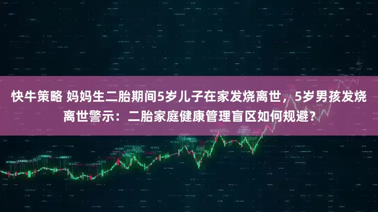 快牛策略 妈妈生二胎期间5岁儿子在家发烧离世,5岁男孩发烧离世警示:二胎家庭健康管理盲区如何规避?