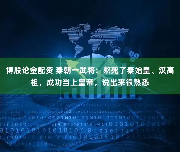 博股论金配资 秦朝一武将：熬死了秦始皇、汉高祖，成功当上皇帝，说出来很熟悉