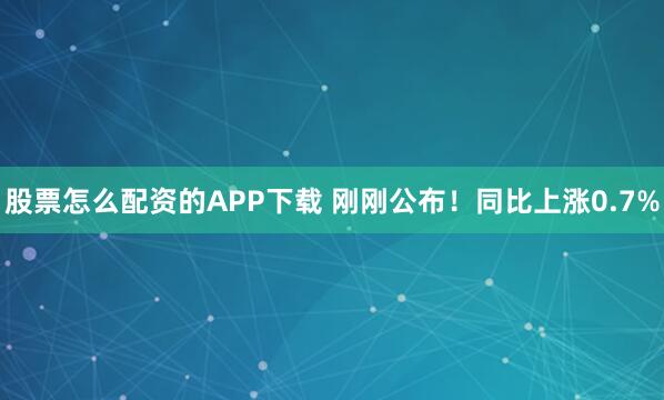 股票怎么配资的APP下载 刚刚公布！同比上涨0.7%