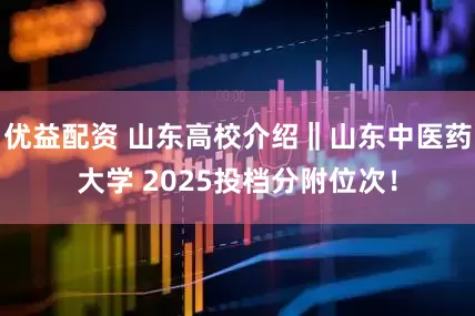 优益配资 山东高校介绍‖山东中医药大学 2025投档分附位次！