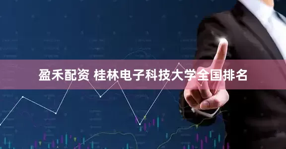 盈禾配资 桂林电子科技大学全国排名
