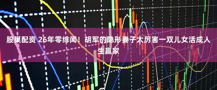 股巢配资 26年零绯闻！胡军的隐形妻子太厉害一双儿女活成人生赢家