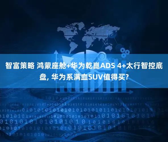 智富策略 鸿蒙座舱+华为乾崑ADS 4+太行智控底盘, 华为系满血SUV值得买?