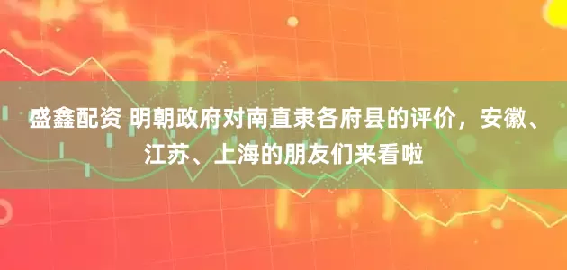 盛鑫配资 明朝政府对南直隶各府县的评价，安徽、江苏、上海的朋友们来看啦