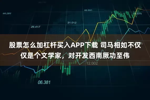 股票怎么加杠杆买入APP下载 司马相如不仅仅是个文学家，对开发西南厥功至伟