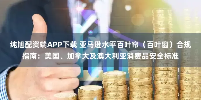 纯旭配资端APP下载 亚马逊水平百叶帘（百叶窗）合规指南：美国、加拿大及澳大利亚消费品安全标准