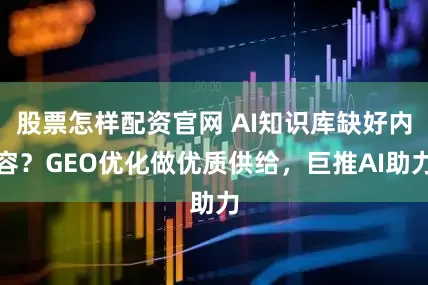 股票怎样配资官网 AI知识库缺好内容？GEO优化做优质供给，巨推AI助力