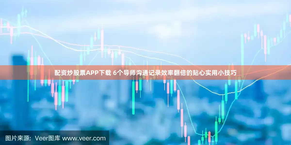 配资炒股票APP下载 6个导师沟通记录效率翻倍的贴心实用小技巧