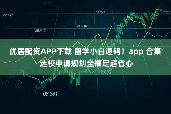 优居配资APP下载 留学小白速码！app 合集 选校申请规划全搞定超省心