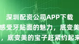 深圳配资公司APP下载 30s带你感受牙贴面的魅力，底变美的宝子赶紧约起来[勾引]