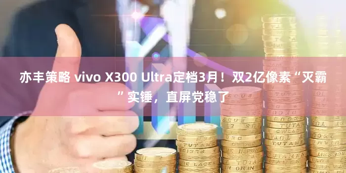 亦丰策略 vivo X300 Ultra定档3月！双2亿像素“灭霸”实锤，直屏党稳了