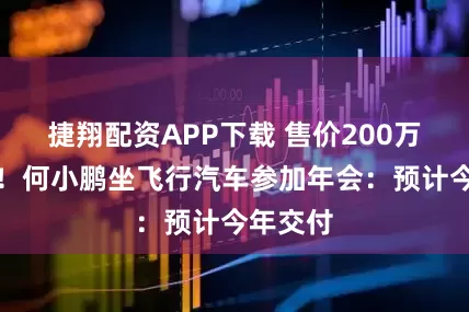 捷翔配资APP下载 售价200万元以内！何小鹏坐飞行汽车参加年会：预计今年交付